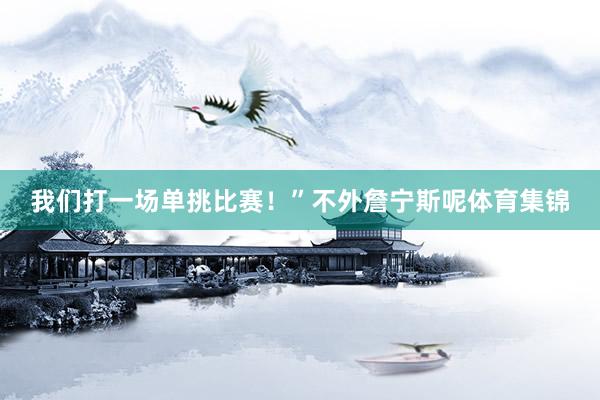 我们打一场单挑比赛!”不外詹宁斯呢体育集锦