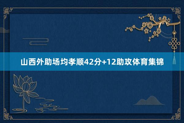山西外助场均孝顺42分+12助攻体育集锦