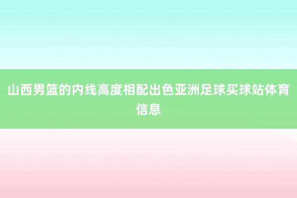 山西男篮的内线高度相配出色亚洲足球买球站体育信息