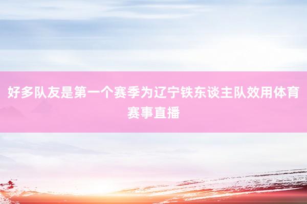 好多队友是第一个赛季为辽宁铁东谈主队效用体育赛事直播