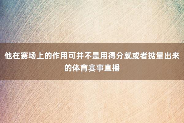 他在赛场上的作用可并不是用得分就或者掂量出来的体育赛事直播