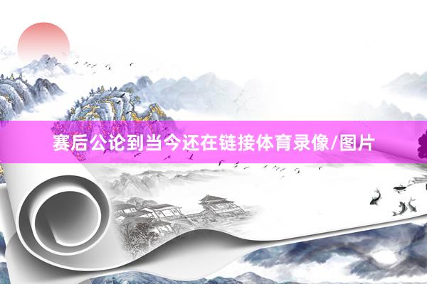 赛后公论到当今还在链接体育录像/图片