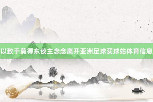 以致于莫得东谈主念念离开亚洲足球买球站体育信息