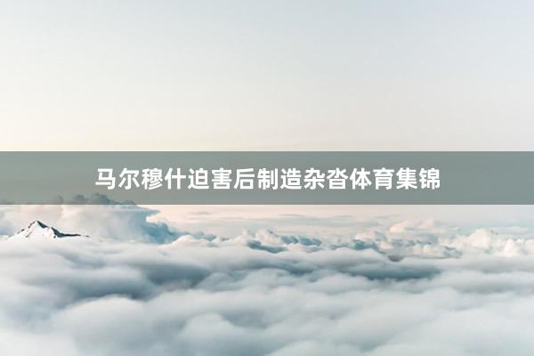 马尔穆什迫害后制造杂沓体育集锦