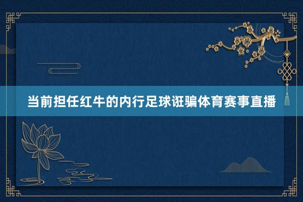 当前担任红牛的内行足球诳骗体育赛事直播