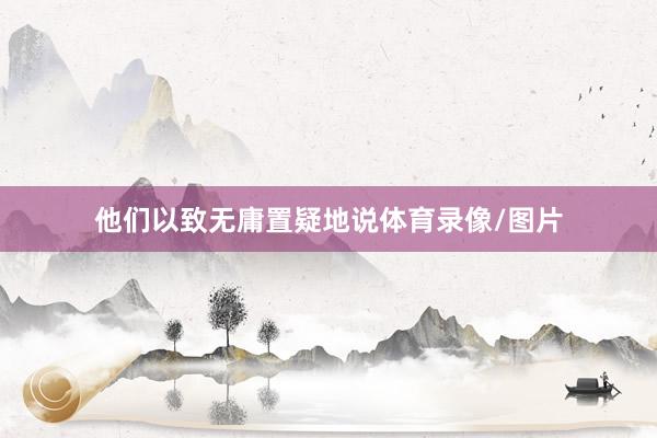 他们以致无庸置疑地说体育录像/图片