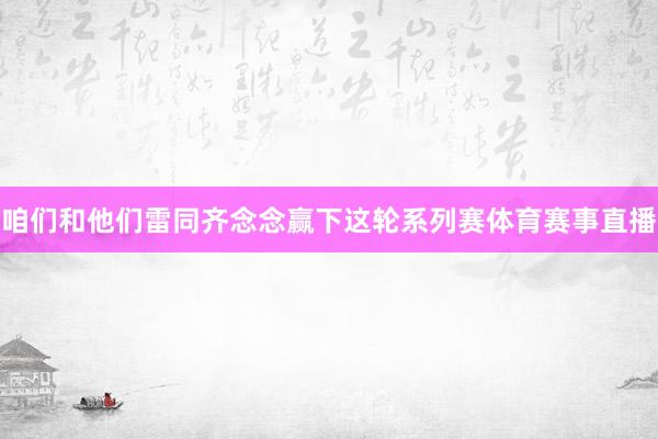 咱们和他们雷同齐念念赢下这轮系列赛体育赛事直播