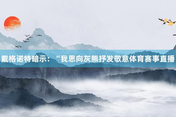 戴格诺特暗示：“我思向灰熊抒发敬意体育赛事直播