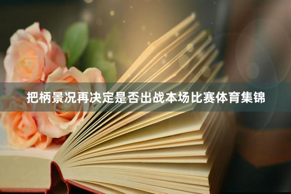 把柄景况再决定是否出战本场比赛体育集锦