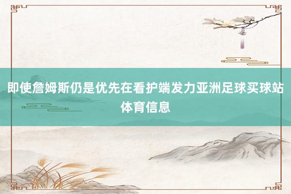 即使詹姆斯仍是优先在看护端发力亚洲足球买球站体育信息