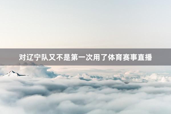 对辽宁队又不是第一次用了体育赛事直播