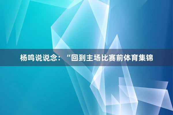 杨鸣说说念：“回到主场比赛前体育集锦