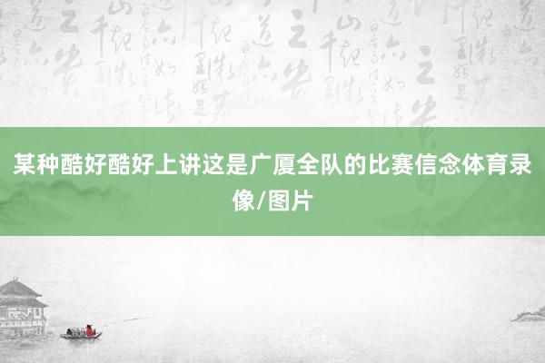 某种酷好酷好上讲这是广厦全队的比赛信念体育录像/图片
