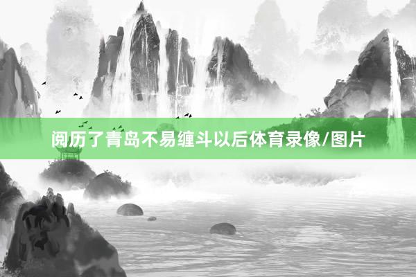 阅历了青岛不易缠斗以后体育录像/图片