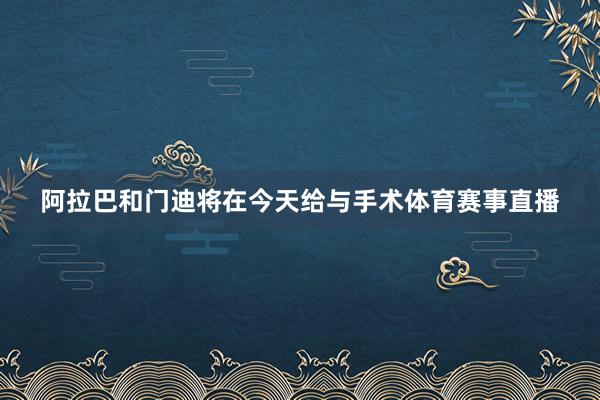 阿拉巴和门迪将在今天给与手术体育赛事直播