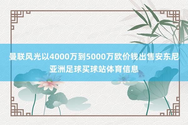 曼联风光以4000万到5000万欧价钱出售安东尼亚洲足球买球站体育信息