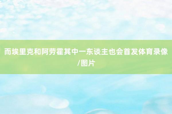 而埃里克和阿劳霍其中一东谈主也会首发体育录像/图片