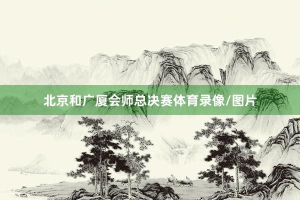 北京和广厦会师总决赛体育录像/图片