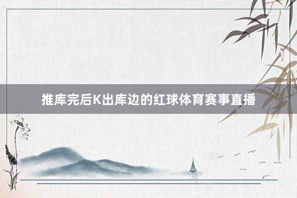 推库完后K出库边的红球体育赛事直播