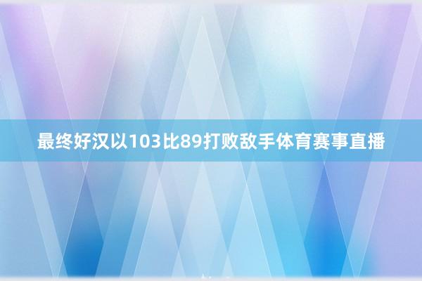 最终好汉以103比89打败敌手体育赛事直播