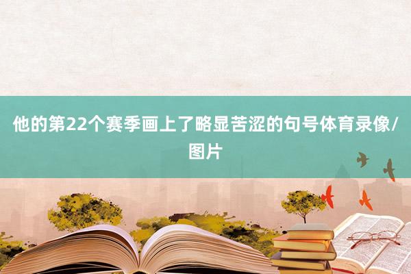 他的第22个赛季画上了略显苦涩的句号体育录像/图片