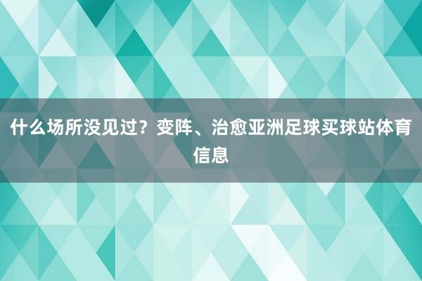 什么场所没见过？变阵、治愈亚洲足球买球站体育信息