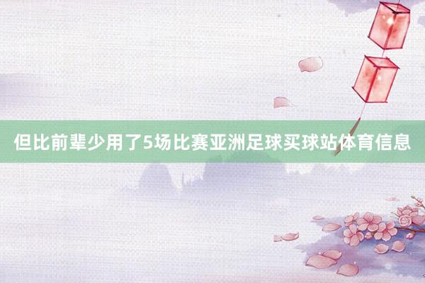 但比前辈少用了5场比赛亚洲足球买球站体育信息