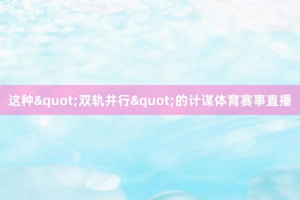 这种"双轨并行"的计谋体育赛事直播