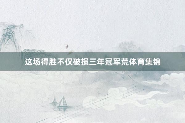 这场得胜不仅破损三年冠军荒体育集锦