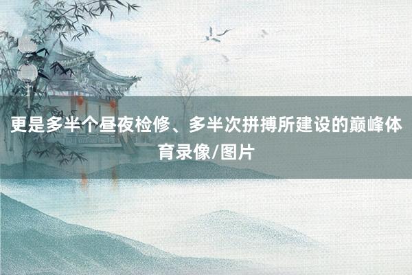 更是多半个昼夜检修、多半次拼搏所建设的巅峰体育录像/图片