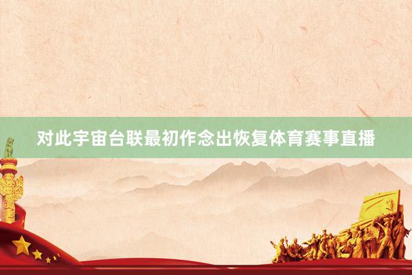 对此宇宙台联最初作念出恢复体育赛事直播