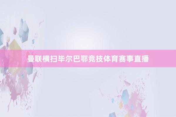 曼联横扫毕尔巴鄂竞技体育赛事直播