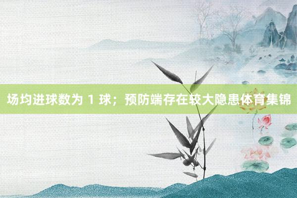 场均进球数为 1 球；预防端存在较大隐患体育集锦