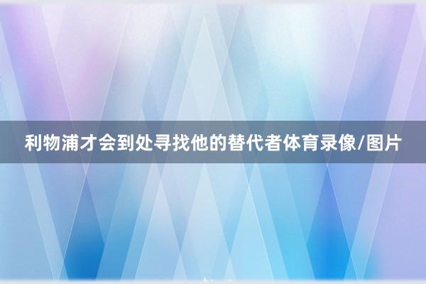 利物浦才会到处寻找他的替代者体育录像/图片