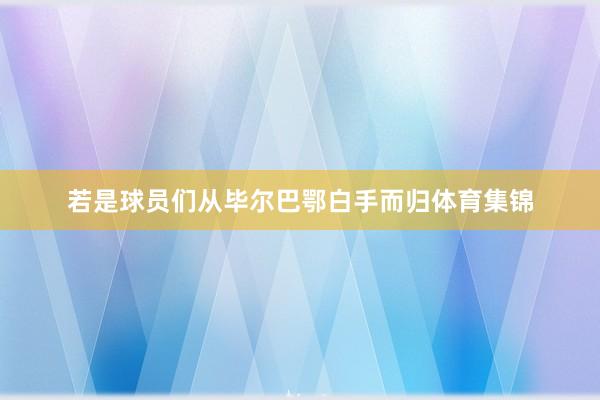若是球员们从毕尔巴鄂白手而归体育集锦