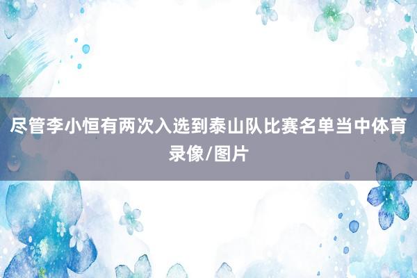 尽管李小恒有两次入选到泰山队比赛名单当中体育录像/图片