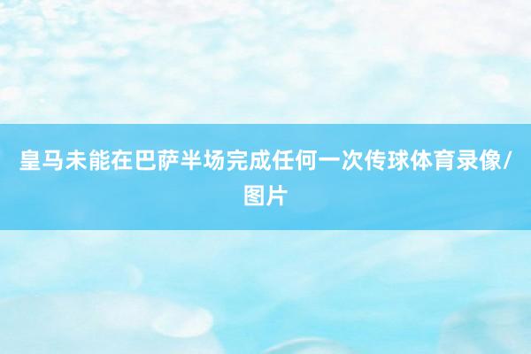 皇马未能在巴萨半场完成任何一次传球体育录像/图片