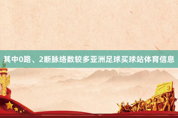 其中0路、2断脉络数较多亚洲足球买球站体育信息