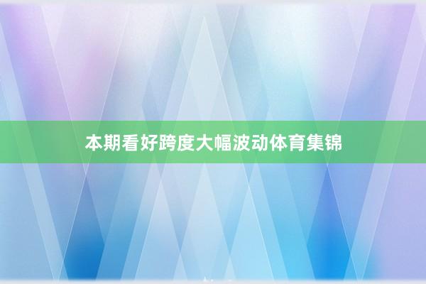 本期看好跨度大幅波动体育集锦