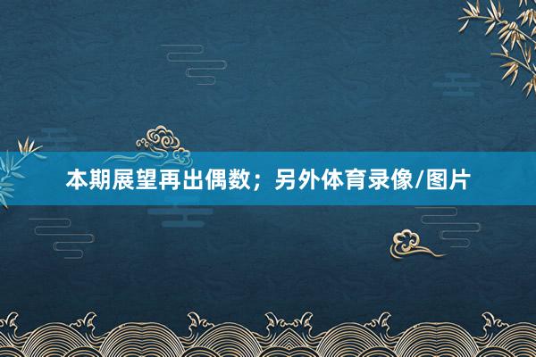 本期展望再出偶数；另外体育录像/图片