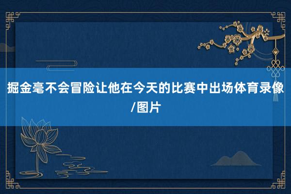 掘金毫不会冒险让他在今天的比赛中出场体育录像/图片