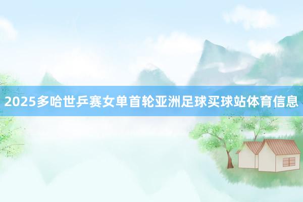 2025多哈世乒赛女单首轮亚洲足球买球站体育信息
