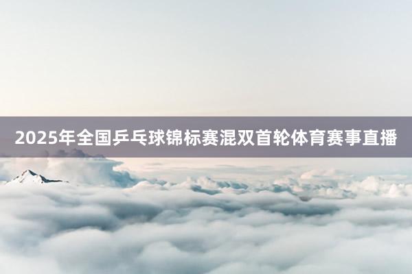 2025年全国乒乓球锦标赛混双首轮体育赛事直播