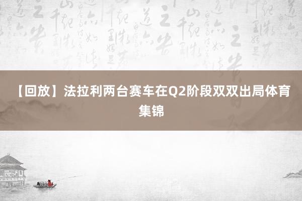 【回放】法拉利两台赛车在Q2阶段双双出局体育集锦