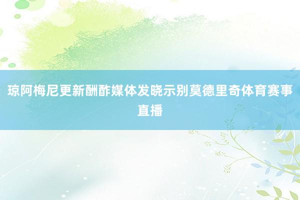 琼阿梅尼更新酬酢媒体发晓示别莫德里奇体育赛事直播
