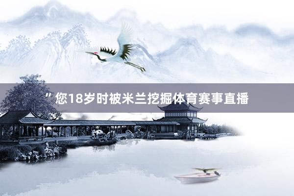 ”您18岁时被米兰挖掘体育赛事直播