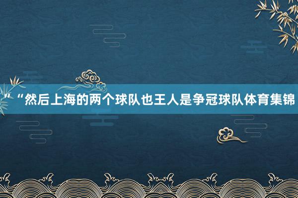 ”“然后上海的两个球队也王人是争冠球队体育集锦