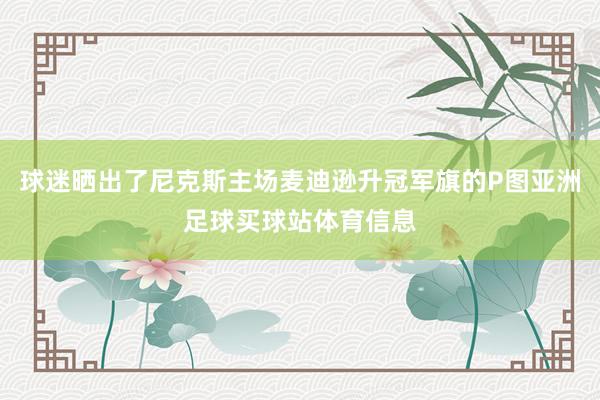 球迷晒出了尼克斯主场麦迪逊升冠军旗的P图亚洲足球买球站体育信息