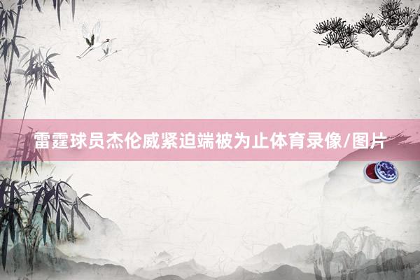 雷霆球员杰伦威紧迫端被为止体育录像/图片