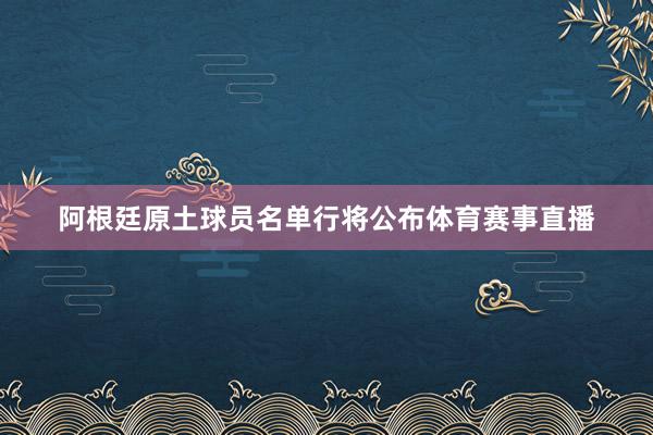 阿根廷原土球员名单行将公布体育赛事直播